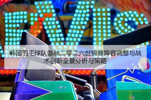 韩国羽毛球队备战二零二六世锦赛阵容调整与战术创新全景分析与策略
