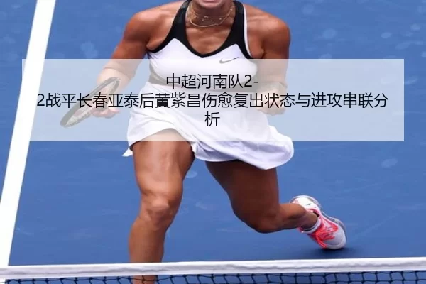 中超河南队2-2战平长春亚泰后黄紫昌伤愈复出状态与进攻串联分析
